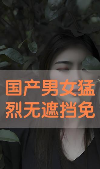 无遮挡国产高潮视频免费观看,国产高潮视频免费观看盛宴